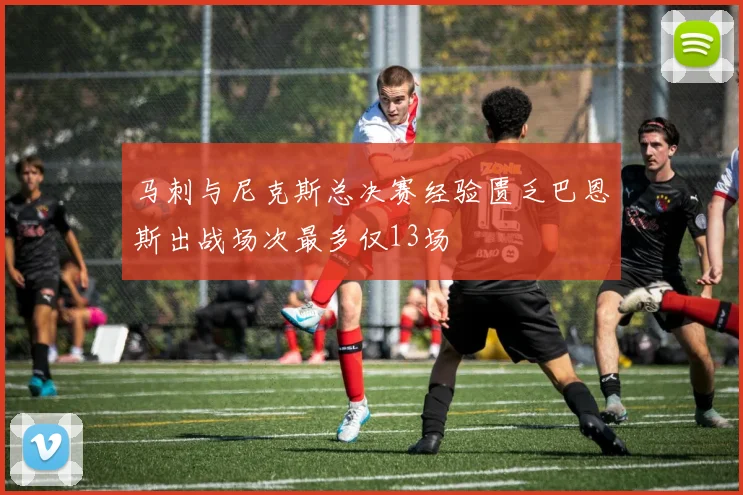 马刺与尼克斯总决赛经验匮乏巴恩斯出战场次最多仅13场