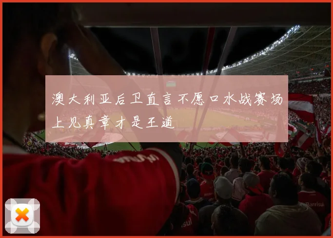 澳大利亚后卫直言不愿口水战赛场上见真章才是王道