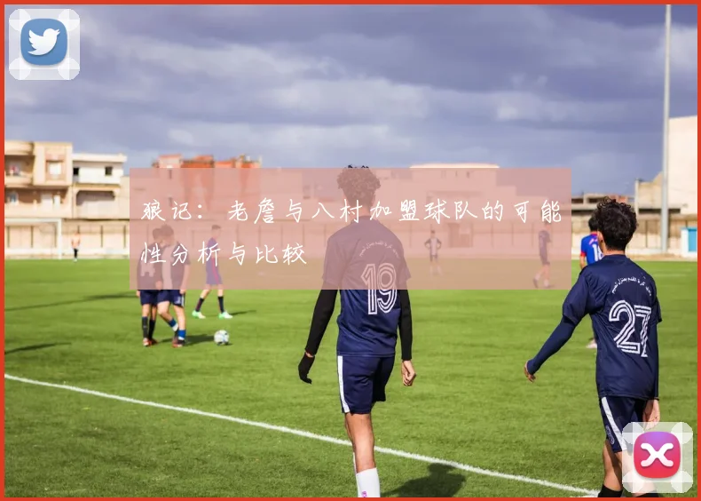 狼记：老詹与八村加盟球队的可能性分析与比较