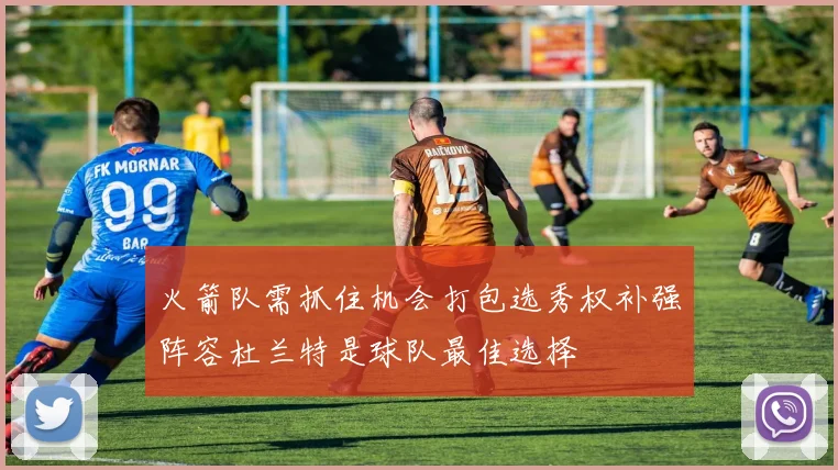 火箭队需抓住机会打包选秀权补强阵容杜兰特是球队最佳选择