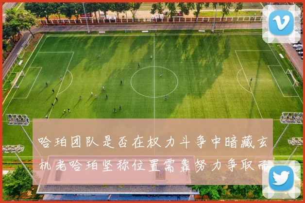 哈珀团队是否在权力斗争中暗藏玄机老哈珀坚称位置需靠努力争取而非索要