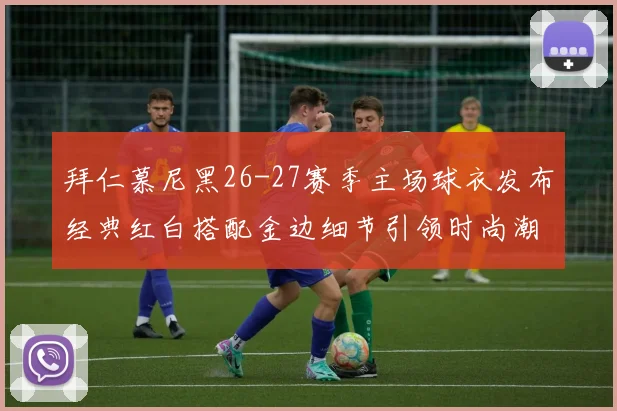 拜仁慕尼黑26-27赛季主场球衣发布经典红白搭配金边细节引领时尚潮流