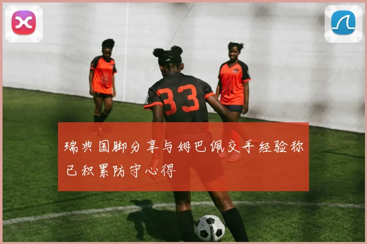 瑞典国脚分享与姆巴佩交手经验称已积累防守心得