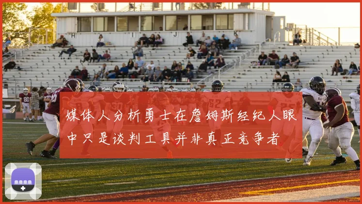 媒体人分析勇士在詹姆斯经纪人眼中只是谈判工具并非真正竞争者