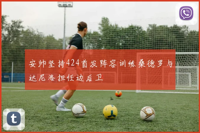 安帅坚持424首发阵容训练桑德罗与达尼洛担任边后卫