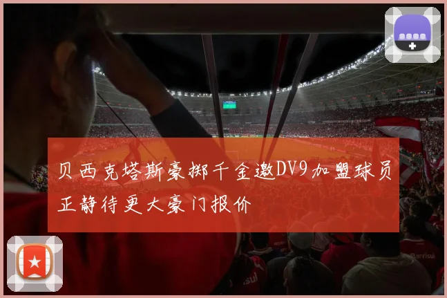 贝西克塔斯豪掷千金邀DV9加盟球员正静待更大豪门报价