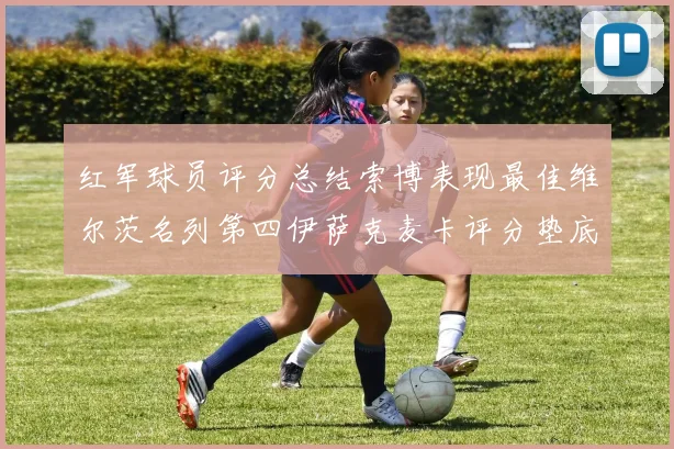 红军球员评分总结索博表现最佳维尔茨名列第四伊萨克麦卡评分垫底