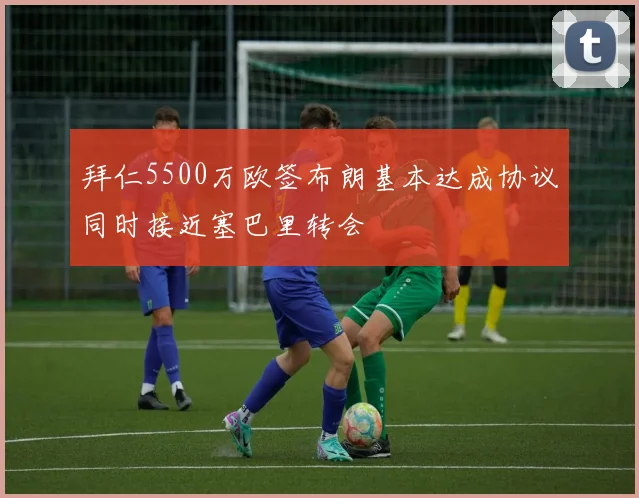 拜仁5500万欧签布朗基本达成协议同时接近塞巴里转会