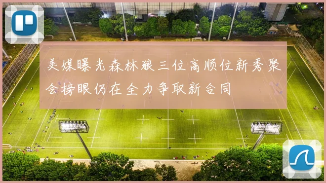 美媒曝光森林狼三位高顺位新秀聚会榜眼仍在全力争取新合同