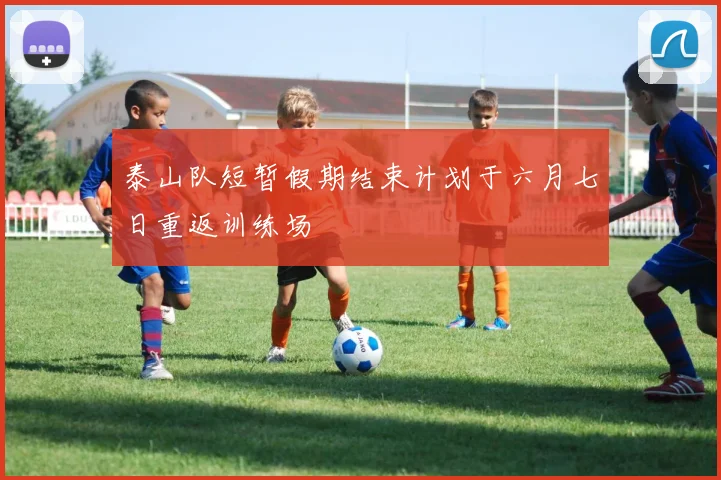 泰山队短暂假期结束计划于六月七日重返训练场